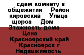 сдам комнату в общежитии  › Район ­ кировский  › Улица ­ щорса  › Дом ­ 66 › Этажность дома ­ 9 › Цена ­ 7 000 - Красноярский край, Красноярск г. Недвижимость » Квартиры аренда   . Красноярский край,Красноярск г.